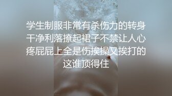 学生制服非常有杀伤力的转身干净利落撩起裙子不禁让人心疼屁屁上全是伤挨操又挨打的这谁顶得住