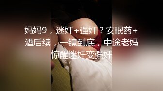 妈妈9，迷奸+强奸？安眠药+酒后续，一镜到底，中途老妈惊醒迷奸变强奸