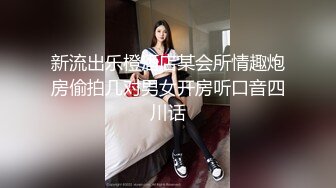 新流出乐橙酒店某会所情趣炮房偷拍几对男女开房听口音四川话