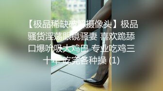 【极品稀缺破解摄像头】极品骚货淫荡眼镜骚妻 喜欢跪舔口爆吮吸大鸡巴 专业吃鸡三十年 吃完各种操 (1)