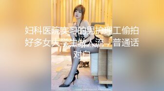 妇科医院实习的男护理工偷拍好多女大学生做人流，普通话对白