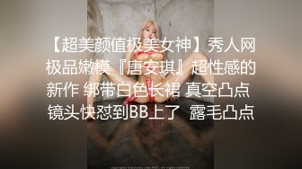 【超美颜值极美女神】秀人网极品嫩模『唐安琪』超性感的新作 绑带白色长裙 真空凸点 镜头快怼到BB上了  露毛凸点