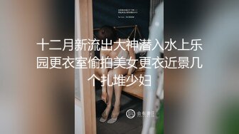 十二月新流出大神潜入水上乐园更衣室偷拍美女更衣近景几个扎堆少妇