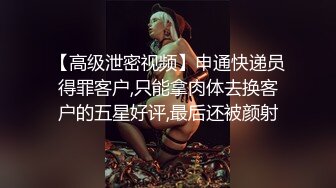 【高级泄密视频】申通快递员得罪客户,只能拿肉体去换客户的五星好评,最后还被颜射