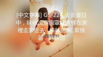 [中文字幕] GS-224 炎炎夏日中，妹妹沒穿胸罩就這樣在家裡走來走去…妹妹的胸..緊接著，妹妹也