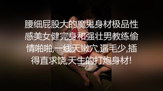 腰细屁股大的魔鬼身材极品性感美女健完身和强壮男教练偷情啪啪,一线天嫩穴,逼毛少,插得直求饶,天生的打炮身材!