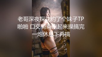 老哥深夜探花约了个妹子TP啪啪 口交骑乘抱起来操搞完一炮休息下再搞