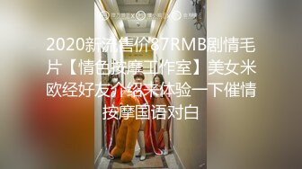 2020新流售价87RMB剧情毛片【情色按摩工作室】美女米欧经好友介绍来体验一下催情按摩国语对白