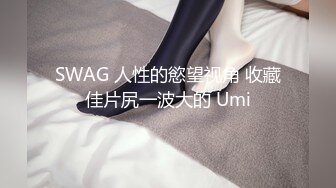 SWAG 人性的慾望视角 收藏佳片尻一波大的 Umi