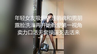 年轻女友吸烟就是销魂和男朋露脸洗澡再开始做爱第一视角卖力口活无套操逼死去活来