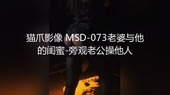 猫爪影像 MSD-073老婆与他的闺蜜-旁观老公操他人