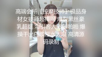 高端会所〖按摩技师〗极品身材女技师超棒服 爆裂黑丝豪乳超挺 勾引客人激烈啪啪 爆操干出白浆淫水太浪 高清源码录制