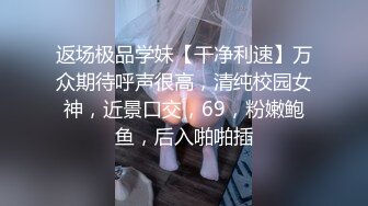 返场极品学妹【干净利速】万众期待呼声很高，清纯校园女神，近景口交，69，粉嫩鲍鱼，后入啪啪插