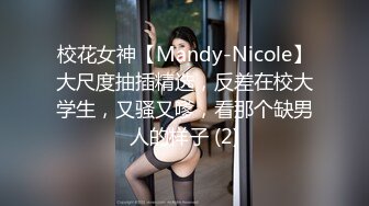 校花女神【Mandy-Nicole】大尺度抽插精选，反差在校大学生，又骚又嗲，看那个缺男人的样子 (2)