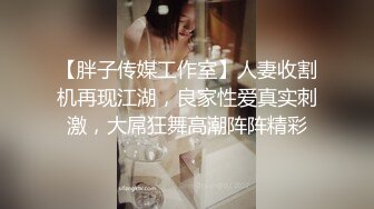 【胖子传媒工作室】人妻收割机再现江湖，良家性爱真实刺激，大屌狂舞高潮阵阵精彩