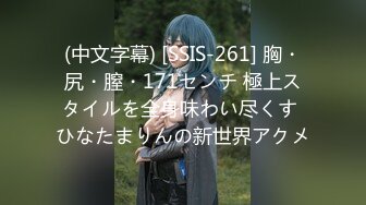 (中文字幕) [SSIS-261] 胸・尻・膣・171センチ 極上スタイルを全身味わい尽くす ひなたまりんの新世界アクメ