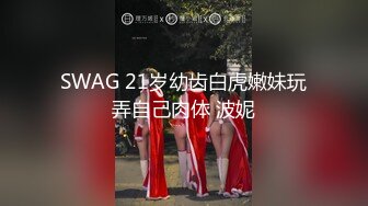 SWAG 21岁幼齿白虎嫩妹玩弄自己肉体 波妮