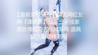 【最新顶级骚货】豪乳网红女神『谭晓彤』最新三月独家 黑丝情趣内衣假屌深喉 道具插入振动棒高潮