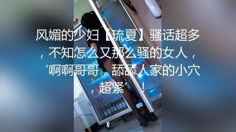 风媚的少妇【琉夏】骚话超多，不知怎么又那么骚的女人，‘啊啊哥哥，舔舔人家的小穴，超紧’！