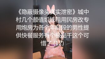 《隐蔽摄像头真实泄密》城中村几个颜值姐妹租用民房改专用炮房为各个年龄段的男性提供快餐服务有个极品干这个可惜了 (12)