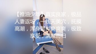 【推油少年】真实良家，极品人妻返场，一线天美穴，抚摸高潮，浑身颤抖爽爽爽，极致享受，满意而归