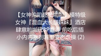 【女神沦陷超赞啪啪】模特级女神『混血大长腿妹妹』酒店肆意啪啪玩3P推荐 前吃后插 小内内塞到嘴里变态虐操 (2)