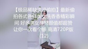 【极品稀缺洗澡偷拍】最新偷拍各式各样美女洗香香精彩瞬间 好多美女身材颜值都超赞 让你一次看个够 高清720P版 (12)