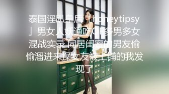 泰国淫趴皇后「honeytipsy」男女人妖通吃OF多男多女混战实录 同居闺蜜的男友偷偷溜进来操女友被上铺的我发现了