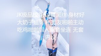 JK极品校花 过膝黑丝 身材好大奶子翘臀 和男友啪啪主动吃鸡啪啪后入观音坐连 无套内设