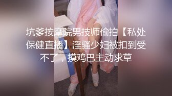 坑爹按摩院男技师偷拍【私处保健直播】淫骚少妇被扣到受不了，摸鸡巴主动求草