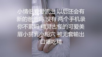 小情侣爱爱流出 以后还会有新的爸爸吗 没有 两个手机录你不累吗 精灵古怪的可爱美眉小贫乳小粉穴 被无套输出口爆吃精