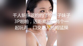 千人斩探花约约了个裙子妹子3P啪啪，近距离拍摄两个一起玩弄，口交后入抽插猛操