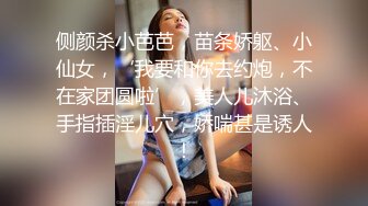 侧颜杀小芭芭，苗条娇躯、小仙女，‘我要和你去约炮，不在家团圆啦’，美人儿沐浴、手指插淫儿穴，娇喘甚是诱人！