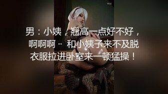 男：小姨，翘高一点好不好，啊啊啊 ··  和小姨子来不及脱衣服拉进卧室来一顿猛操！