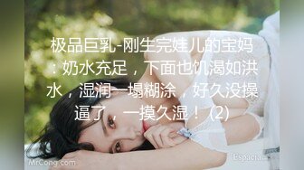 极品巨乳-刚生完娃儿的宝妈：奶水充足，下面也饥渴如洪水，湿润一塌糊涂，好久没操逼了，一摸久湿！ (2)