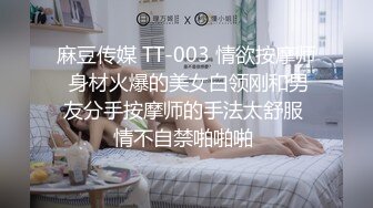 麻豆传媒 TT-003 情欲按摩师 身材火爆的美女白领刚和男友分手按摩师的手法太舒服 情不自禁啪啪啪 