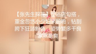 【张先生探花】足浴店勾搭，重金忽悠小少妇来啪啪，钻到胯下狂舔鲍鱼，姿势繁多干良家就是爽