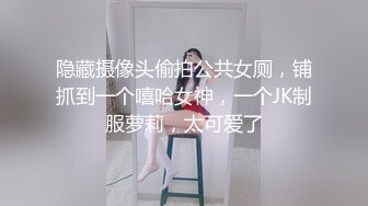 隐藏摄像头偷拍公共女厕，铺抓到一个嘻哈女神，一个JK制服萝莉，太可爱了