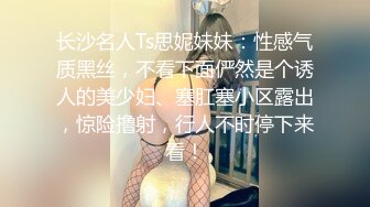 长沙名人Ts思妮妹妹：性感气质黑丝，不看下面俨然是个诱人的美少妇、塞肛塞小区露出，惊险撸射，行人不时停下来看！