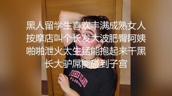 黑人留学生喜欢丰满成熟女人按摩店叫个长发大波肥臀阿姨啪啪泄火太生猛能抱起来干黑长大驴屌能碰到子宫