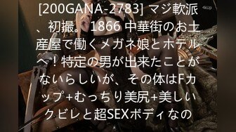 [200GANA-2783] マジ軟派、初撮。 1866 中華街のお土産屋で働くメガネ娘とホテルへ！特定の男が出来たことがないらしいが、その体はFカップ+むっちり美尻+美しいクビレと超SEXボディなの