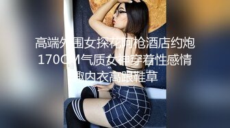 高端外围女探花阿枪酒店约炮170CM气质女神穿着性感情趣内衣高跟鞋草