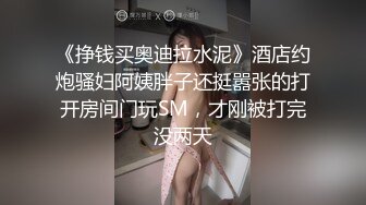 《挣钱买奥迪拉水泥》酒店约炮骚妇阿姨胖子还挺嚣张的打开房间门玩SM，才刚被打完没两天