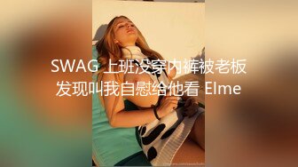 SWAG 上班没穿内裤被老板发现叫我自慰给他看 Elme