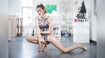 国产比女人还美的伪娘赵恩静与直男的深入浅出第二部，肌肤白皙大长腿，颜值爆表不输普通妹子5