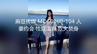 麻豆传媒 MDC0060-104 人妻约会 性爱温泉 欲火焚身