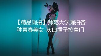 【精品厕拍】师范大学厕拍各种青春美女-灰白裙子拉着门