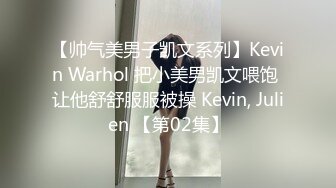 【帅气美男子凯文系列】Kevin Warhol 把小美男凯文喂饱 让他舒舒服服被操 Kevin, Julien 【第02集】