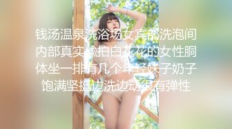 钱汤温泉洗浴场女宾部洗泡间内部真实偸拍白花花的女性胴体坐一排有几个年轻妹子奶子饱满坚挺边洗边动很有弹性