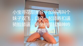 小宝寻花甜美妹子加钟再叫个妹子双飞，口交一起舔弄扣逼骑脸舔逼，骑坐抽插猛操呻吟娇喘